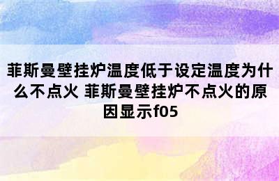 菲斯曼壁挂炉温度低于设定温度为什么不点火 菲斯曼壁挂炉不点火的原因显示f05